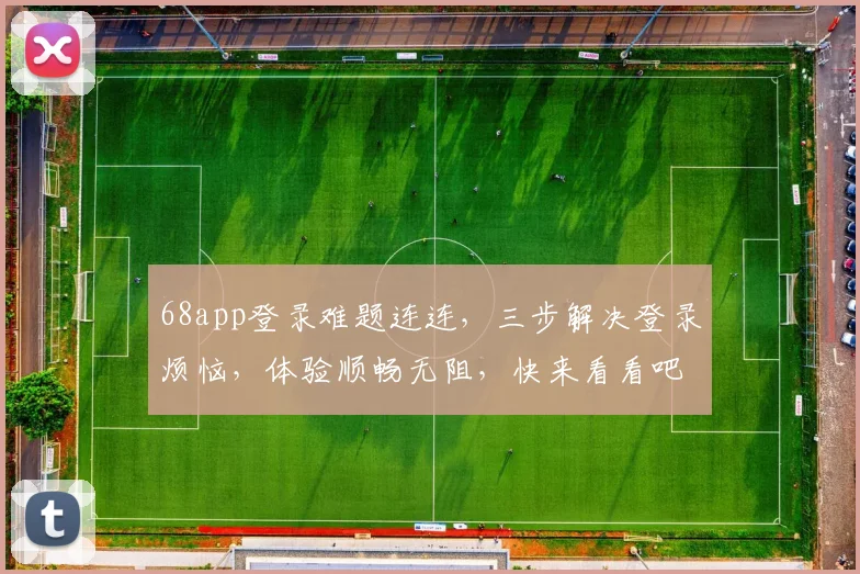 68app登录难题连连，三步解决登录烦恼，体验顺畅无阻，快来看看吧
