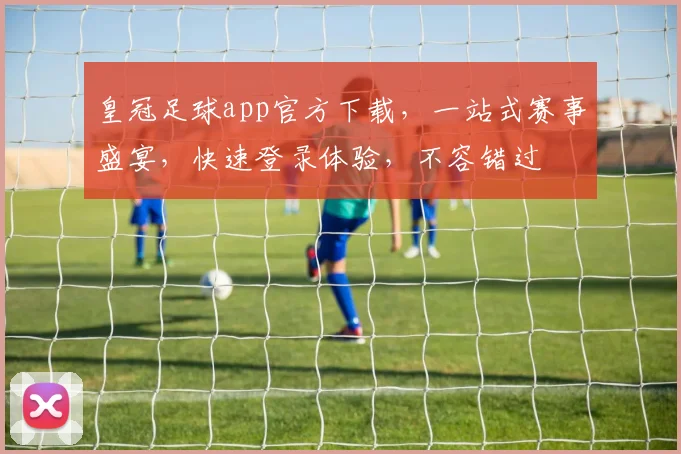皇冠足球app官方下载，一站式赛事盛宴，快速登录体验，不容错过