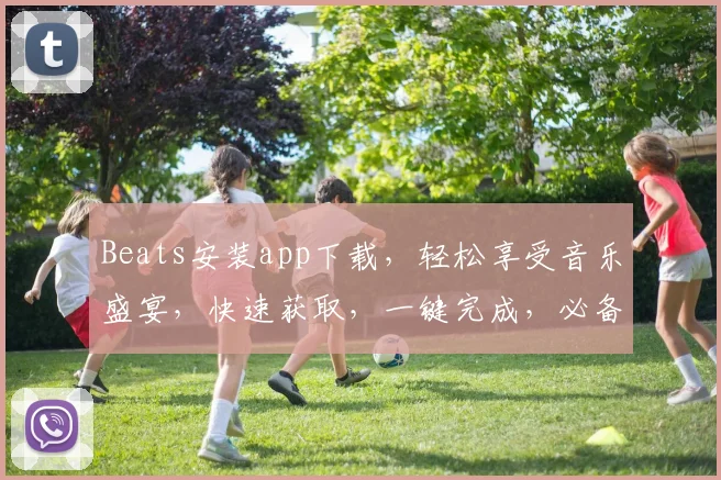 Beats安装app下载，轻松享受音乐盛宴，快速获取，一键完成，必备神器三步到