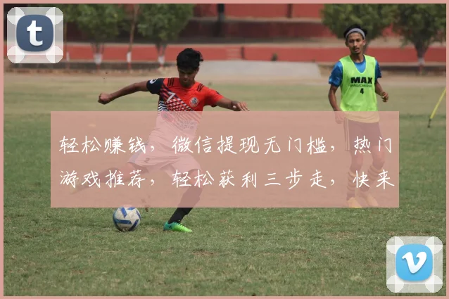 轻松赚钱，微信提现无门槛，热门游戏推荐，轻松获利三步走，快来体验