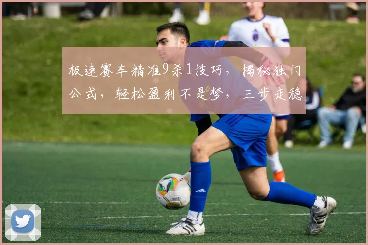 极速赛车精准9杀1技巧，揭秘独门公式，轻松盈利不是梦，三步走稳赚不赔