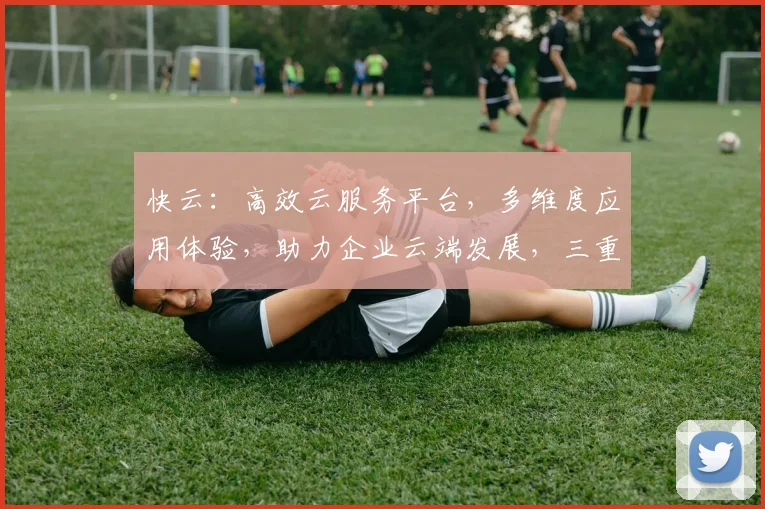 快云：高效云服务平台，多维度应用体验，助力企业云端发展，三重优势，值得信赖