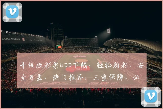 手机版彩票app下载，轻松购彩，安全可靠，热门推荐，三重保障，必看攻略，不容错过