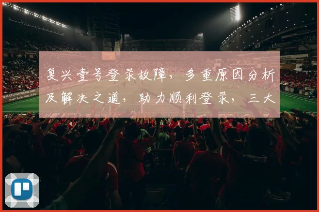 复兴壹号登录故障，多重原因分析及解决之道，助力顺利登录，三大步骤必看