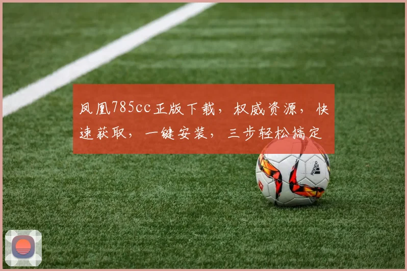 凤凰785cc正版下载，权威资源，快速获取，一键安装，三步轻松搞定，不容错过