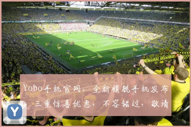 Yobo手机官网，全新旗舰手机发布，三重惊喜优惠，不容错过，敬请期待