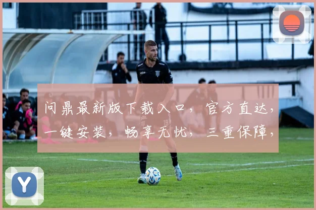 问鼎最新版下载入口，官方直达，一键安装，畅享无忧，三重保障，必看攻略，速来体验