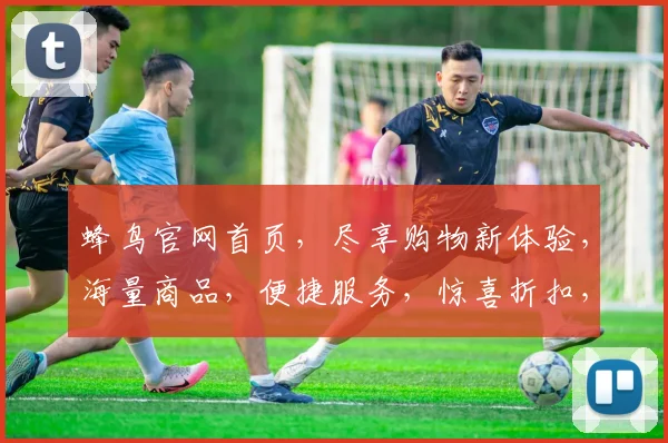 蜂鸟官网首页，尽享购物新体验，海量商品，便捷服务，惊喜折扣，畅享无忧生活，三重福利，不容错过
