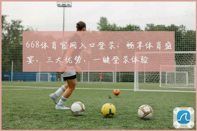 668体育官网入口登录，畅享体育盛宴，三大优势，一键登录体验