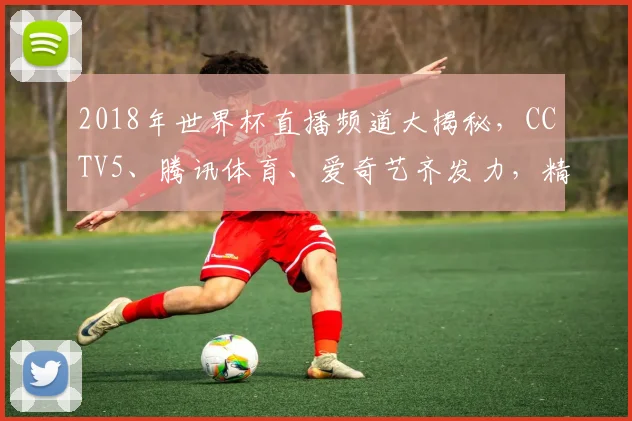 2018年世界杯直播频道大揭秘，CCTV5、腾讯体育、爱奇艺齐发力，精彩不容错过，必看指南
